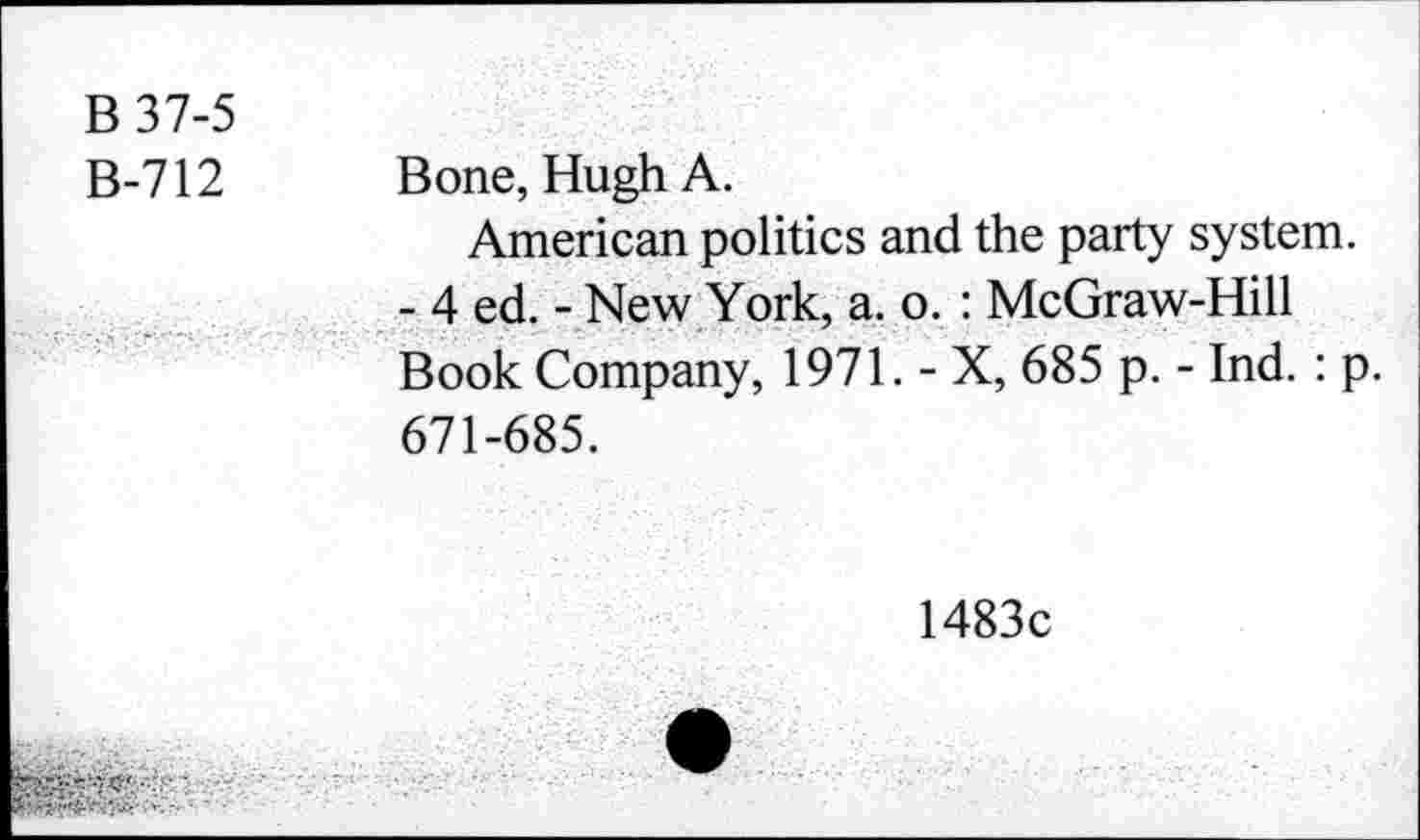 ﻿B 37-5 B-712	Bone, Hugh A. American politics and the party system. - 4 ed. - New York, a. o. : McGraw-Hill Book Company, 1971. - X, 685 p. - Ind.: p. 671-685. 1483c
	•